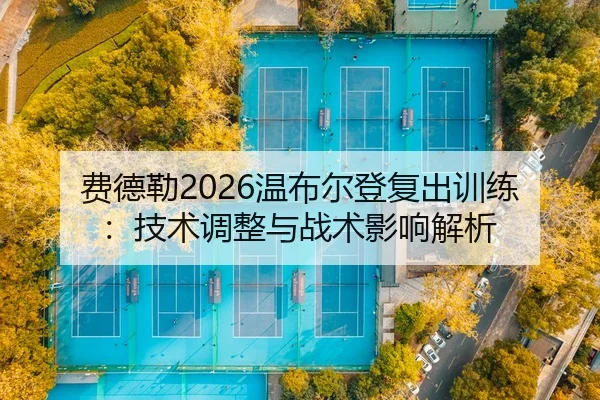 费德勒2026温布尔登复出训练：技术调整与战术影响解析