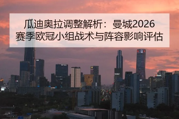 瓜迪奥拉调整解析：曼城2026赛季欧冠小组战术与阵容影响评估