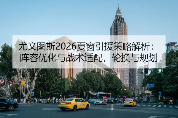 尤文图斯2026夏窗引援策略解析：阵容优化与战术适配，轮换与规划