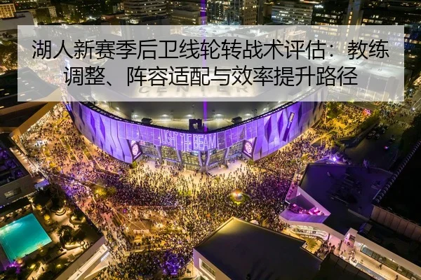 湖人新赛季后卫线轮转战术评估：教练调整、阵容适配与效率提升路径